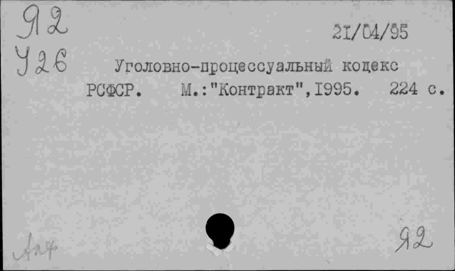 ﻿2I/C4/55
Уголовно-процессуальный кодекс РСФСР. М. :’’Контракт”, 1995.	224 с.